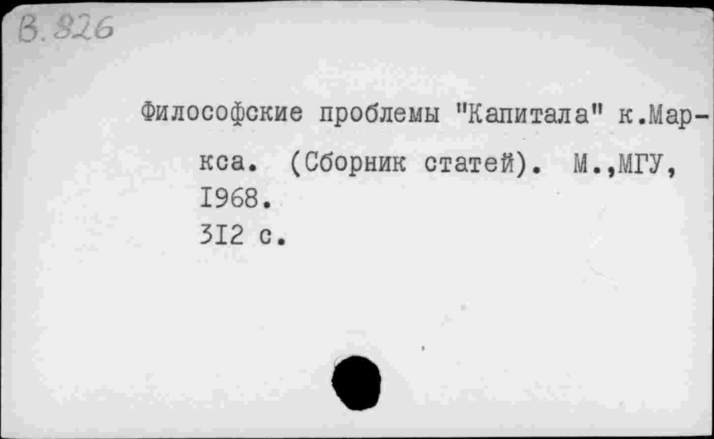 ﻿В. Зль
Философские проблемы ’'Капитала” к.Мар кса. (Сборник статей). М.,МГУ, 1968. 312 с.